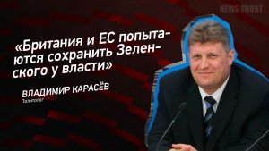 «Британия и ЕС попытаются сохранить Зеленского у власти» - Владимир Карасёв