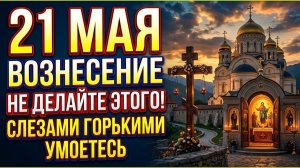21 мая праздник Вознесение Господне, не делайте этого, иначе слезами умоетесь. Народные приметы