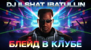 Dj Ilshat Ibatullin - Блейд в Клубе (Dj Ilshat Ibatullin Mix)