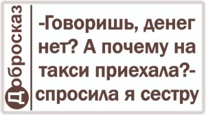 -Говоришь, денег нет? А почему на такси приехала?- спросила я сестру