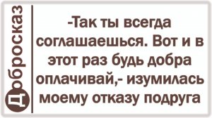 -Так ты всегда соглашаешься. Вот и в этот раз будь добра оплачивай,- изумилась моему отказу подруга