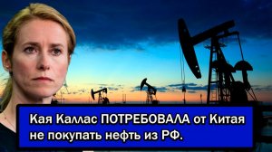 Доступ к российской нефти запрещен! Кая Каллас ПОТРЕБОВАЛА от Китая не покупать нефть из РФ.