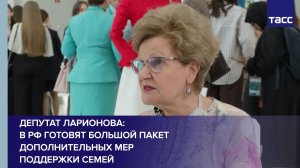 Депутат Ларионова: в РФ готовят большой пакет дополнительных мер поддержки семей