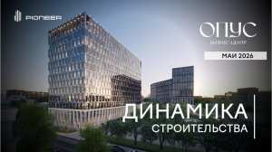 Бизнес-центр Опус I Динамика строительства. Май 2026 I Компания PIONEER