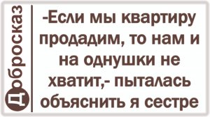 -Если мы квартиру продадим, то нам и на однушки не хватит,- пыталась объяснить я сестре