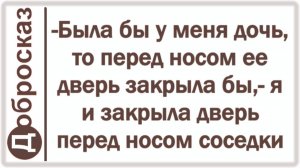 -Была бы у меня дочь, то перед носом ее дверь закрыла бы,- я и закрыла дверь перед носом соседки