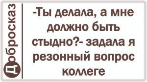 -Ты делала, а мне должно быть стыдно?- задала я резонный вопрос коллеге
