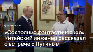 «Состояние фантастическое». Китайский инженер рассказал о встрече с Путиным