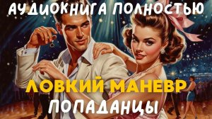 АУДИОКНИГА ПОЛНОСТЬЮ: ЛОВКИЙ МАНЕВР / ПОПАДАНЦЫ