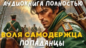 АУДИОКНИГА ПОЛНОСТЬЮ: ВОЛЯ САМОДЕРЖЦА / ПОПАДАНЦЫ
