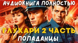 АУДИОКНИГА ПОЛНОСТЬЮ: ГЛУХАРИ 2 ЧАСТЬ / ПОПАДАНЦЫ