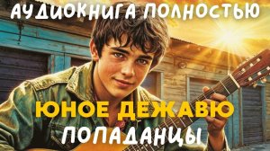 АУДИОКНИГА ПОЛНОСТЬЮ: ЮНОЕ ДЕЖАВЮ / ПОПАДАНЦЫ