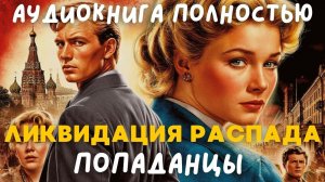 АУДИОКНИГА ПОЛНОСТЬЮ: ЛИКВИДАЦИЯ РАСПАДА / ПОПАДАНЦЫ