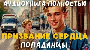 АУДИОКНИГА ПОЛНОСТЬЮ: ПРИЗВАНИЕ СЕРДЦА / ПОПАДАНЦЫ
