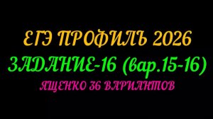 ЕГЭ ПРОФИЛЬ-2026 ЗАДАНИЕ-16 ВАР.15-16. ЯЩЕНКО 36 ВАРИАНТОВ