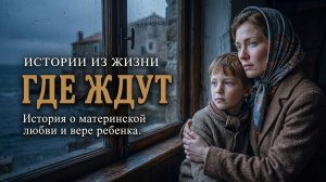 «ТАМ, ГДЕ ЖДУТ». История о материнской любви и детской вере. Слушать аудио рассказы