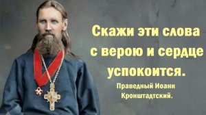 Скажи эти слова с верою и сердце успокоится. Праведный Иоанн Кронштадтский.