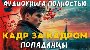 АУДИОКНИГА ПОЛНОСТЬЮ: КАДР ЗА КАДРОМ / ПОПАДАНЦЫ