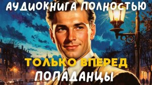АУДИОКНИГА ПОЛНОСТЬЮ: ТОЛЬКО ВПЕРЕД / ПОПАДАНЦЫ