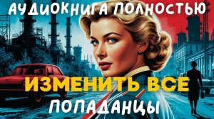 АУДИОКНИГА ПОЛНОСТЬЮ: ИЗМЕНИТЬ ВСЁ / ПОПАДАНЦЫ