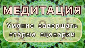 Умение завершать старые сценарии. Трансформационная МЕДИТАЦИЯ. Высокие вибрации.