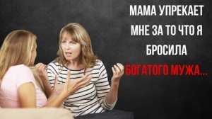 История из жизни. Мама упрекают меня что бросила богатого мужа. Жизненная история