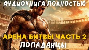 АУДИОКНИГА ПОЛНОСТЬЮ: АРЕНА БИТВЫ 2 ЧАСТЬ / ПОПАДАНЦЫ