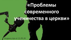 Бодрое утро 21.05.26 - «Проблемы современного ученичества в церкви»