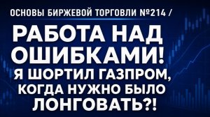 Основы биржевой торговли №214 / РАБОТА НАД ОШИБКАМИ! Я ШОРТИЛ ГАЗПРОМ, КОГДА НУЖНО БЫЛО ЛОНГОВАТЬ?!