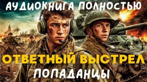 АУДИОКНИГА ПОЛНОСТЬЮ: ОТВЕТНЫЙ ВЫСТРЕЛ / ПОПАДАНЦЫ