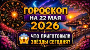 Гороскоп на 22 мая 2026 😱 Что приготовили звёзды сегодня?