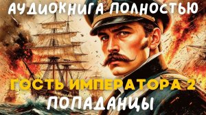 АУДИОКНИГА ПОЛНОСТЬЮ: ГОСТЬ ИМПЕРАТОРА 2 ЧАСТЬ / ПОПАДАНЦЫ