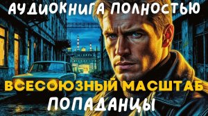 АУДИОКНИГА ПОЛНОСТЬЮ: ВСЕСОЮЗНЫЙ МАСШТБА / ПОПАДАНЦЫ