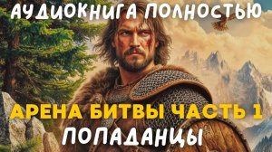 АУДИОКНИГА ПОЛНОСТЬЮ: АРЕНА БИТВЫ 1 ЧАСТЬ / ПОПАДАНЦЫ