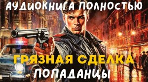 АУДИОКНИГА ПОЛНОСТЬЮ: ГРЯЗНАЯ СДЕЛКА / ПОПАДАНЦЫ