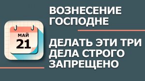 21 мая Вознесение  господне. Что нельзя делать сегодня по народным приметам запреты дня