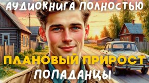 АУДИОКНИГА ПОЛНОСТЬЮ: ПЛАНОВЫЙ ПРИРОСТ / ПОПАДАНЦЫ