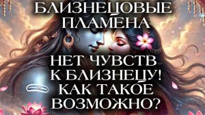 БЛИЗНЕЦОВЫЕ ПЛАМЕНА. НЕТ ЧУВСТВ К БЛИЗНЕЦУ! КАК ТАКОЕ ВОЗМОЖНО?