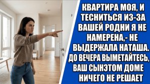 Квартира моя, и тесниться из-за вашей родни я не намерена,- не выдержала Наташа. До вечера выметайте