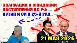 Эвакуация в ожидании наступления ВС РФ! Путин и Си в 25-й раз... 21 мая 2026