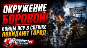 ОКРУЖЕНИЕ БОРОВОЙ! Бойцы ВСУ в спешке ПОКИДАЮТ ГОРОД