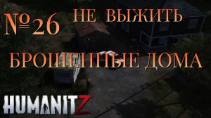 НЕ ВЫЖИТЬ/ЧАСТЬ №26/БРОШЕННЫЕ ДОМА/HumanitZ