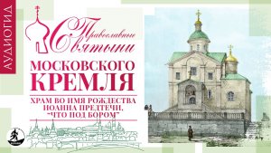«ПРАВОСЛАВНЫЕ СВЯТЫНИ МОСКОВСКОГО КРЕМЛЯ – 3. ХРАМ ВО ИМЯ РОДЖЕСТВА ИОННА ПРЕДТЕЧИ». Аудиокнига