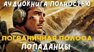АУДИОКНИГА ПОЛНОСТЬЮ: ПОГРАНИЧНАЯ ПОЛОСА / ПОПАДАНЦЫ