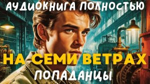 АУДИОКНИГА ПОЛНОСТЬЮ: НА СЕМИ ВЕТРАХ / ПОПАДАНЦЫ