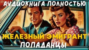 АУДИОКНИГА ПОЛНОСТЬЮ: ЖЕЛЕЗНЫЙ ЭМИГРАНТ / ПОПАДАНЦЫ