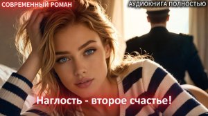 Наглость - второе счастье! | СОВРЕМЕННЫЙ ЛЮБОВНЫЙ РОМАН | АУДИОКНИГИ | слушать полностью