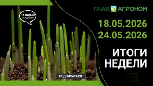 Итоги недели с ГлавАгроном 18.05.2026 – 24.05.2026