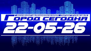 Город сегодня. Выпуск от 22-05-26.
