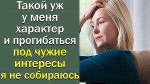 Такой уж меня характер и прогибаться под чужие интересы я не собираюсь
